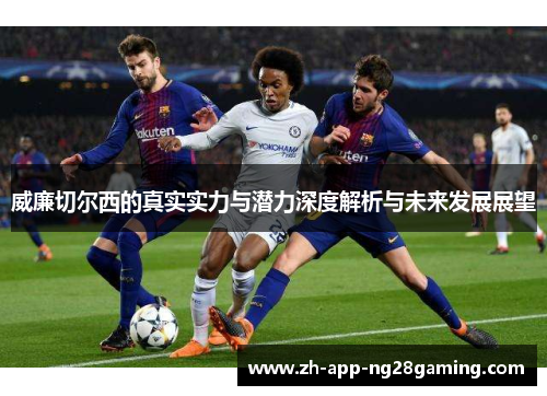 威廉切尔西的真实实力与潜力深度解析与未来发展展望 威廉切尔西的真实实力与潜力深度解析与未来发展展望