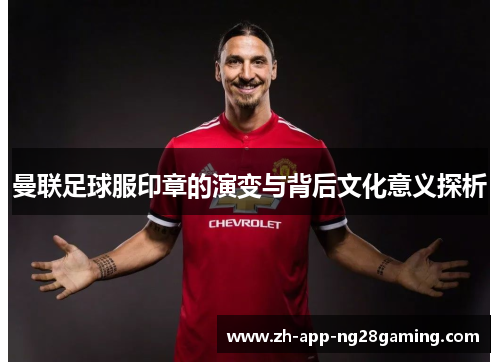 曼联足球服印章的演变与背后文化意义探析 曼联足球服印章的演变与背后文化意义探析