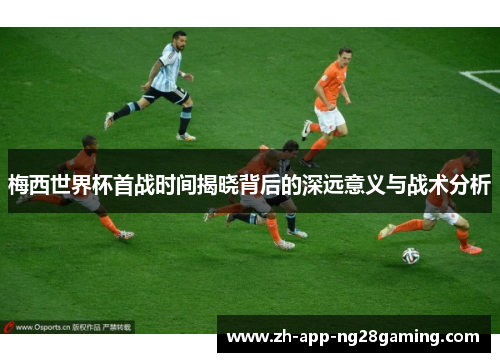 梅西世界杯首战时间揭晓背后的深远意义与战术分析
