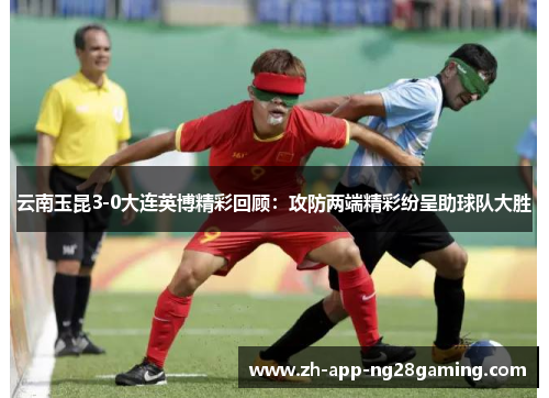 云南玉昆3-0大连英博精彩回顾：攻防两端精彩纷呈助球队大胜