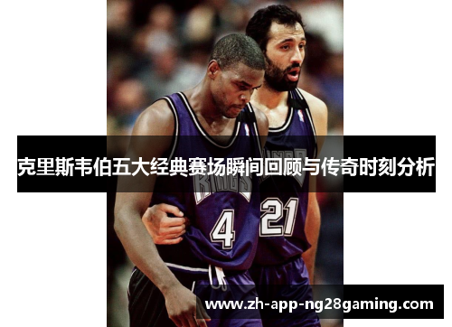 克里斯韦伯五大经典赛场瞬间回顾与传奇时刻分析 克里斯韦伯五大经典赛场瞬间回顾与传奇时刻分析