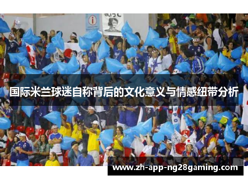 国际米兰球迷自称背后的文化意义与情感纽带分析 国际米兰球迷自称背后的文化意义与情感纽带分析