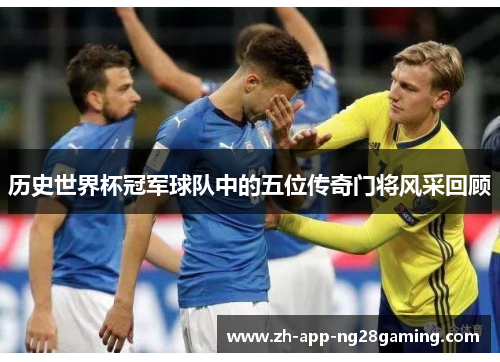 历史世界杯冠军球队中的五位传奇门将风采回顾 历史世界杯冠军球队中的五位传奇门将风采回顾