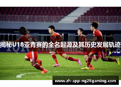 揭秘U18亚青赛的全名起源及其历史发展轨迹 揭秘U18亚青赛的全名起源及其历史发展轨迹