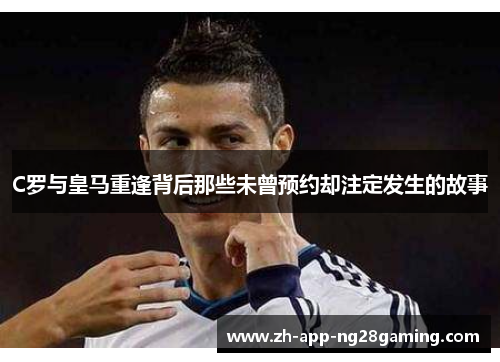 C罗与皇马重逢背后那些未曾预约却注定发生的故事 C罗与皇马重逢背后那些未曾预约却注定发生的故事