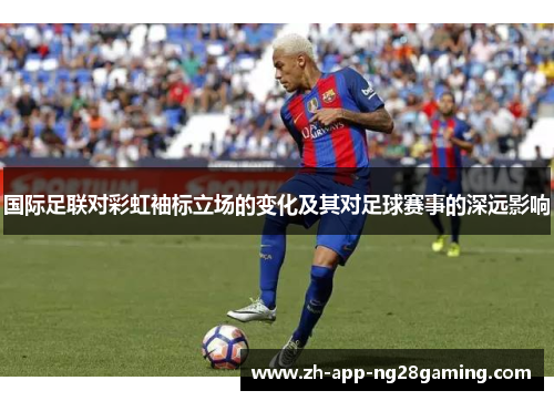 国际足联对彩虹袖标立场的变化及其对足球赛事的深远影响 国际足联对彩虹袖标立场的变化及其对足球赛事的深远影响