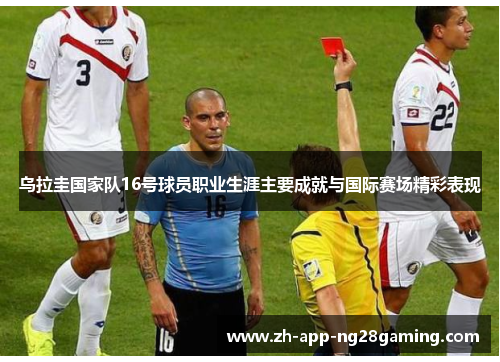 乌拉圭国家队16号球员职业生涯主要成就与国际赛场精彩表现 乌拉圭国家队16号球员职业生涯主要成就与国际赛场精彩表现