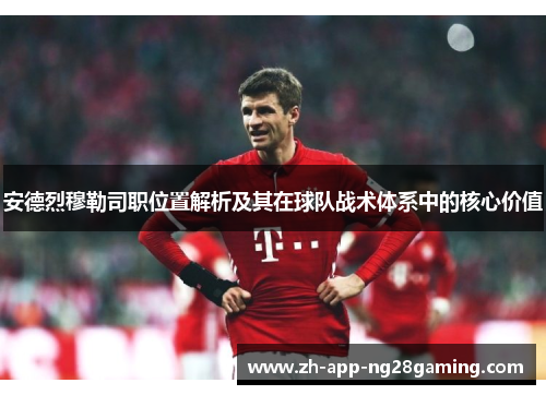 安德烈穆勒司职位置解析及其在球队战术体系中的核心价值 安德烈穆勒司职位置解析及其在球队战术体系中的核心价值