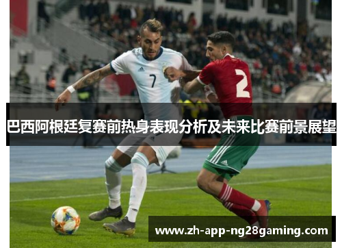巴西阿根廷复赛前热身表现分析及未来比赛前景展望