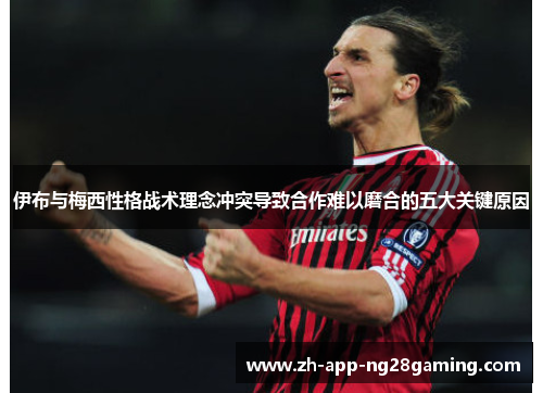 伊布与梅西性格战术理念冲突导致合作难以磨合的五大关键原因 伊布与梅西性格战术理念冲突导致合作难以磨合的五大关键原因
