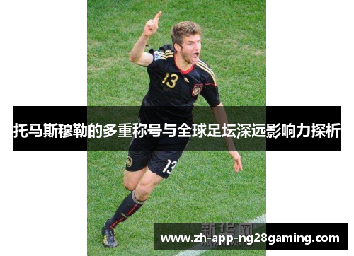 托马斯穆勒的多重称号与全球足坛深远影响力探析 托马斯穆勒的多重称号与全球足坛深远影响力探析