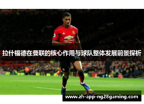 拉什福德在曼联的核心作用与球队整体发展前景探析 拉什福德在曼联的核心作用与球队整体发展前景探析