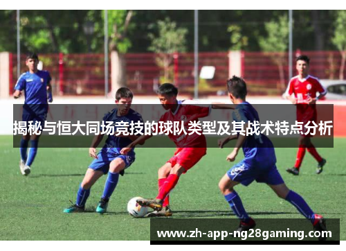 揭秘与恒大同场竞技的球队类型及其战术特点分析 揭秘与恒大同场竞技的球队类型及其战术特点分析
