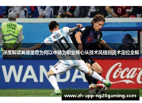 深度解读莫德里奇为何以中场为职业核心从技术风格到战术定位全解