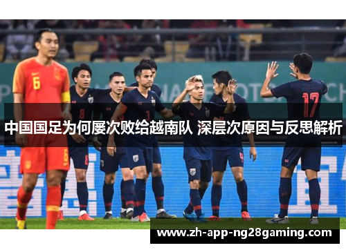 中国国足为何屡次败给越南队 深层次原因与反思解析 中国国足为何屡次败给越南队 深层次原因与反思解析