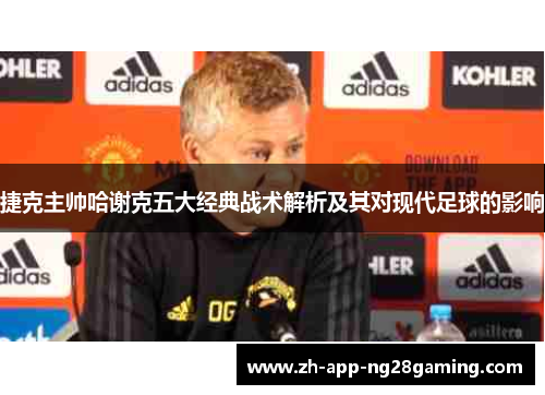 捷克主帅哈谢克五大经典战术解析及其对现代足球的影响 捷克主帅哈谢克五大经典战术解析及其对现代足球的影响