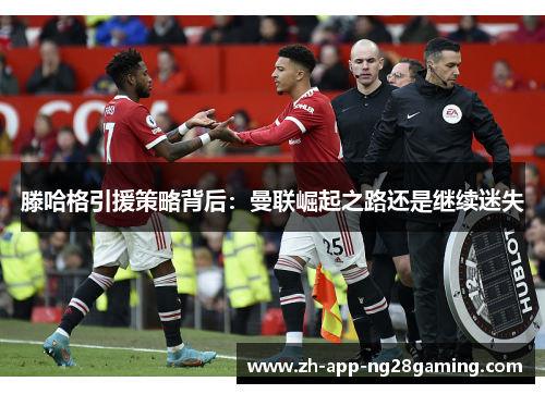 滕哈格引援策略背后：曼联崛起之路还是继续迷失