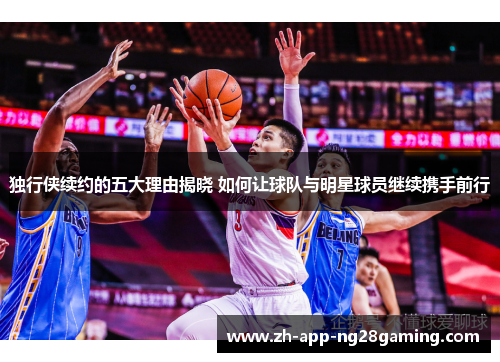 独行侠续约的五大理由揭晓 如何让球队与明星球员继续携手前行 独行侠续约的五大理由揭晓 如何让球队与明星球员继续携手前行