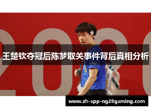 王楚钦夺冠后陈梦取关事件背后真相分析 王楚钦夺冠后陈梦取关事件背后真相分析