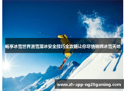 畅享冰雪世界滑雪溜冰安全技巧全攻略让你尽情驰骋冰雪天地 畅享冰雪世界滑雪溜冰安全技巧全攻略让你尽情驰骋冰雪天地