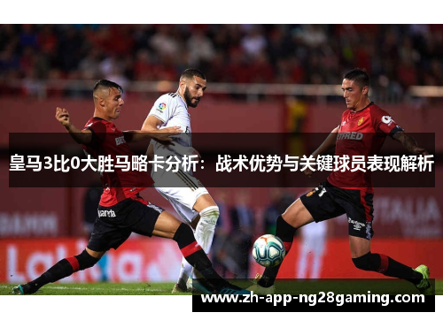 皇马3比0大胜马略卡分析:战术优势与关键球员表现解析 皇马3比0大胜马略卡分析:战术优势与关键球员表现解析