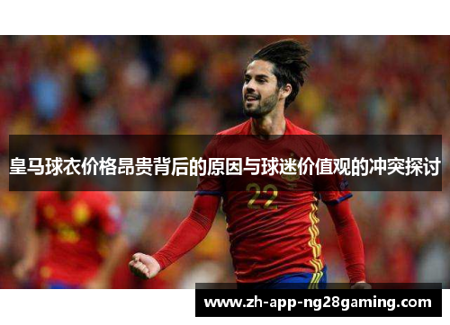 皇马球衣价格昂贵背后的原因与球迷价值观的冲突探讨 皇马球衣价格昂贵背后的原因与球迷价值观的冲突探讨