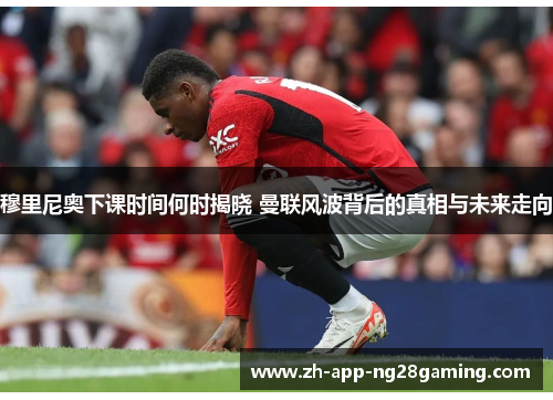 穆里尼奥下课时间何时揭晓 曼联风波背后的真相与未来走向