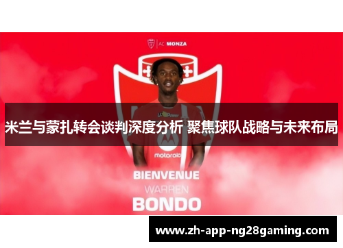 米兰与蒙扎转会谈判深度分析 聚焦球队战略与未来布局 米兰与蒙扎转会谈判深度分析 聚焦球队战略与未来布局