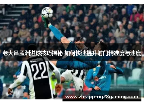 老大吕孟洲进球技巧揭秘 如何快速提升射门精准度与速度