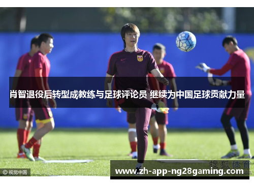 肖智退役后转型成教练与足球评论员 继续为中国足球贡献力量