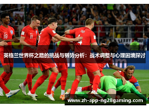 英格兰世界杯之路的挑战与弱势分析：战术调整与心理困境探讨