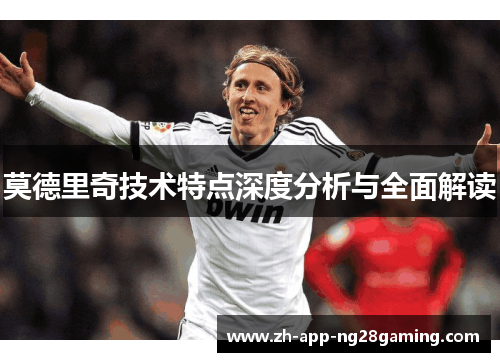 莫德里奇技术特点深度分析与全面解读 莫德里奇技术特点深度分析与全面解读