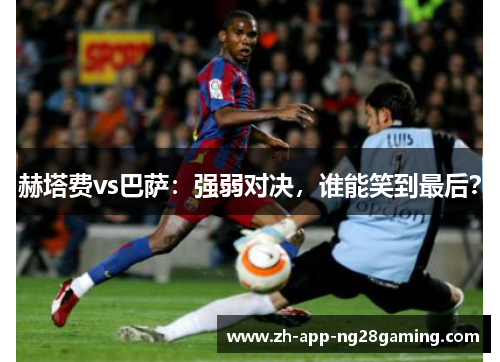 赫塔费vs巴萨：强弱对决，谁能笑到最后？