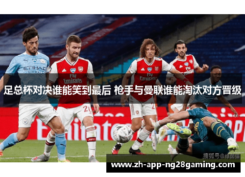 足总杯对决谁能笑到最后 枪手与曼联谁能淘汰对方晋级
