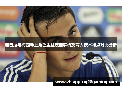 迪巴拉与梅西场上角色重叠原因解析及两人技术特点对比分析