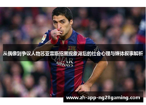 从偶像到争议人物苏亚雷斯招黑现象背后的社会心理与媒体叙事解析