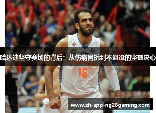 哈达迪坚守赛场的背后：从伤病困扰到不退役的坚韧决心