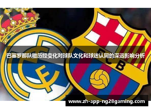 巴塞罗那队徽历经变化对球队文化和球迷认同的深远影响分析 巴塞罗那队徽历经变化对球队文化和球迷认同的深远影响分析