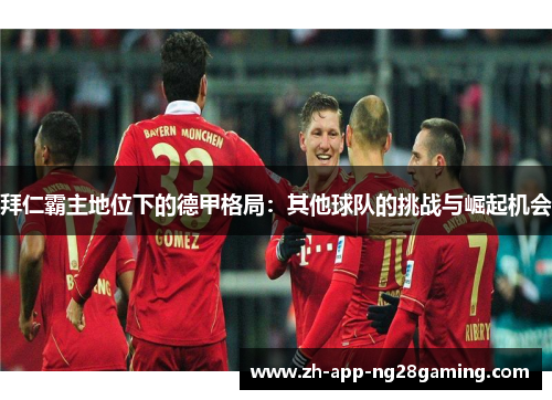 拜仁霸主地位下的德甲格局：其他球队的挑战与崛起机会