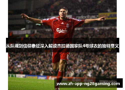 从队魂到信仰象征深入解读杰拉德国家队4号球衣的独特意义