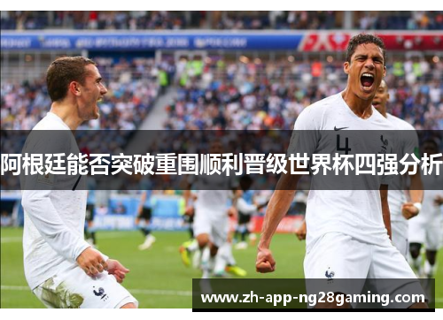 阿根廷能否突破重围顺利晋级世界杯四强分析 阿根廷能否突破重围顺利晋级世界杯四强分析