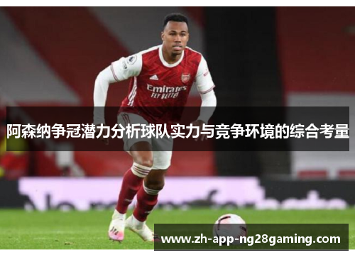 阿森纳争冠潜力分析球队实力与竞争环境的综合考量 阿森纳争冠潜力分析球队实力与竞争环境的综合考量