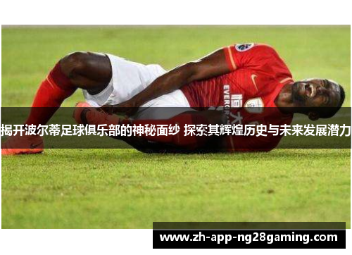 揭开波尔蒂足球俱乐部的神秘面纱 探索其辉煌历史与未来发展潜力