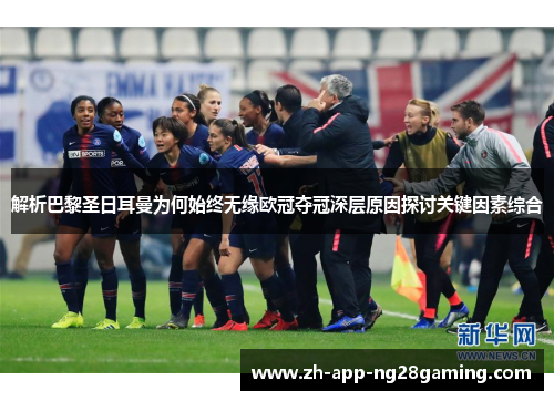 解析巴黎圣日耳曼为何始终无缘欧冠夺冠深层原因探讨关键因素综合