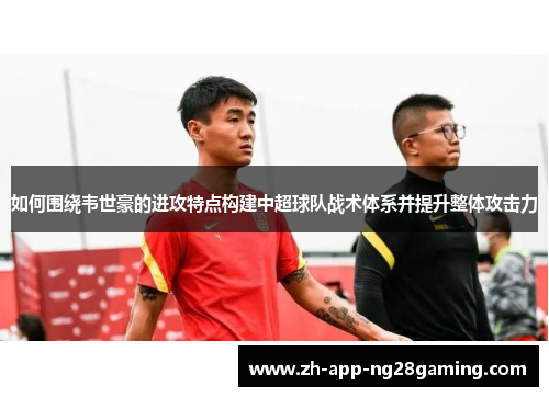 如何围绕韦世豪的进攻特点构建中超球队战术体系并提升整体攻击力