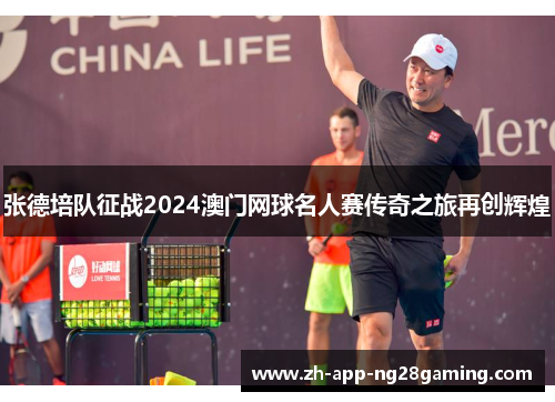 张德培队征战2024澳门网球名人赛传奇之旅再创辉煌