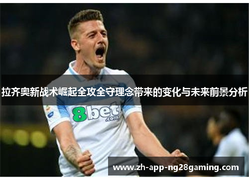 拉齐奥新战术崛起全攻全守理念带来的变化与未来前景分析