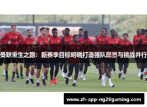 曼联重生之路：新赛季目标明确打造强队愿景与挑战并行