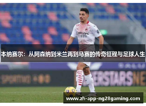 本纳赛尔：从阿森纳到米兰再到马赛的传奇征程与足球人生