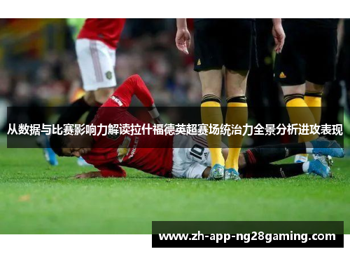 从数据与比赛影响力解读拉什福德英超赛场统治力全景分析进攻表现 从数据与比赛影响力解读拉什福德英超赛场统治力全景分析进攻表现